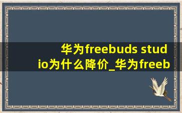 华为freebuds studio为什么降价_华为freebuds studio为什么没新款